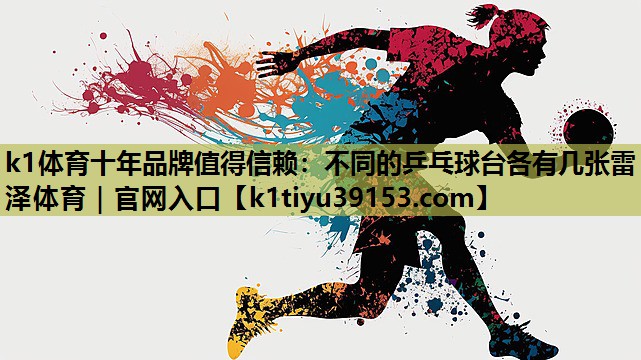 k1体育十年品牌值得信赖：不同的乒乓球台各有几张雷泽体育｜官网入口