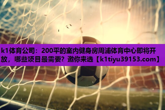 k1体育公司：200平的室内健身房周浦体育中心即将开放，哪些项目最需要？邀你来选