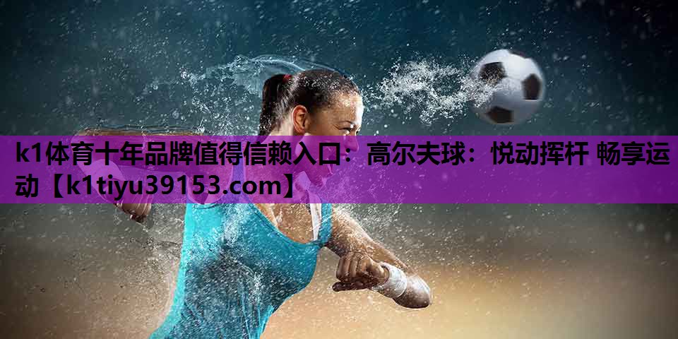 k1体育十年品牌值得信赖入口：高尔夫球：悦动挥杆 畅享运动