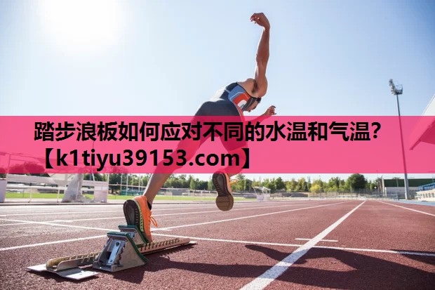 踏步浪板如何应对不同的水温和气温？