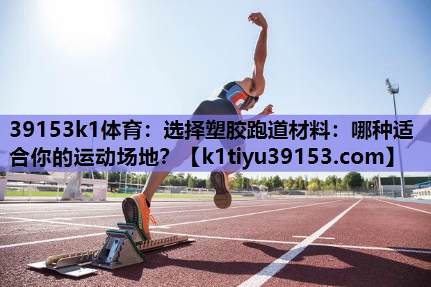 39153k1体育：选择塑胶跑道材料：哪种适合你的运动场地？