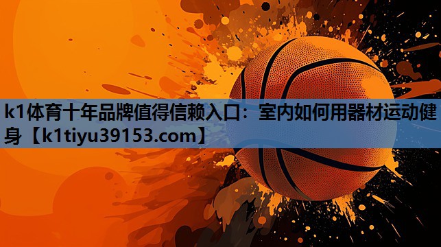 k1体育十年品牌值得信赖入口：室内如何用器材运动健身