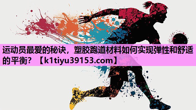 运动员最爱的秘诀，塑胶跑道材料如何实现弹性和舒适的平衡？