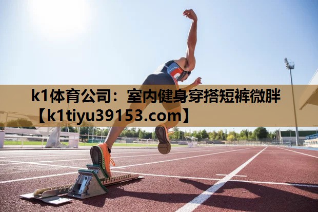 k1体育公司：室内健身穿搭短裤微胖