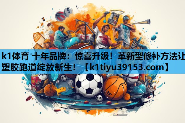 k1体育 十年品牌：惊喜升级！革新型修补方法让塑胶跑道绽放新生！