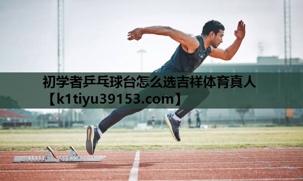 初学者乒乓球台怎么选吉祥体育真人