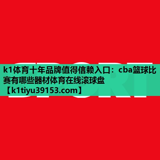 k1体育十年品牌值得信赖入口：cba篮球比赛有哪些器材体育在线滚球盘