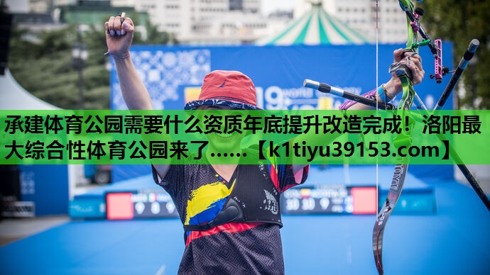 承建体育公园需要什么资质年底提升改造完成！洛阳最大综合性体育公园来了……