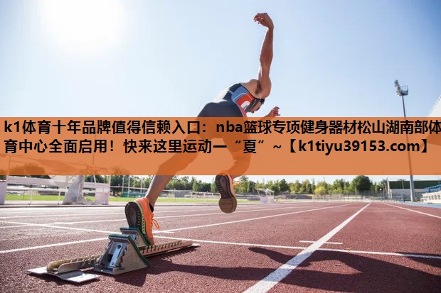 k1体育十年品牌值得信赖入口：nba篮球专项健身器材松山湖南部体育中心全面启用！快来这里运动一“夏”~