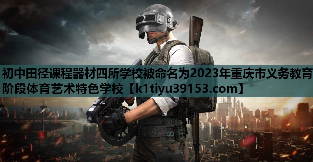 初中田径课程器材四所学校被命名为2023年重庆市义务教育阶段体育艺术特色学校