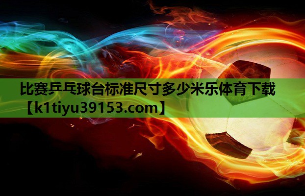 比赛乒乓球台标准尺寸多少米乐体育下载