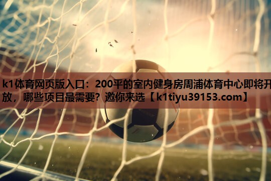 k1体育网页版入口：200平的室内健身房周浦体育中心即将开放，哪些项目最需要？邀你来选