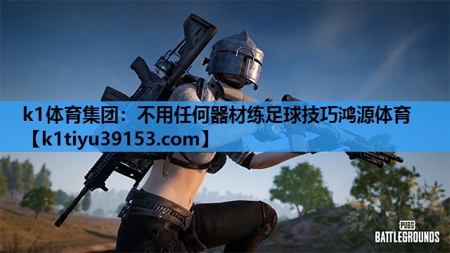 k1体育集团：不用任何器材练足球技巧鸿源体育