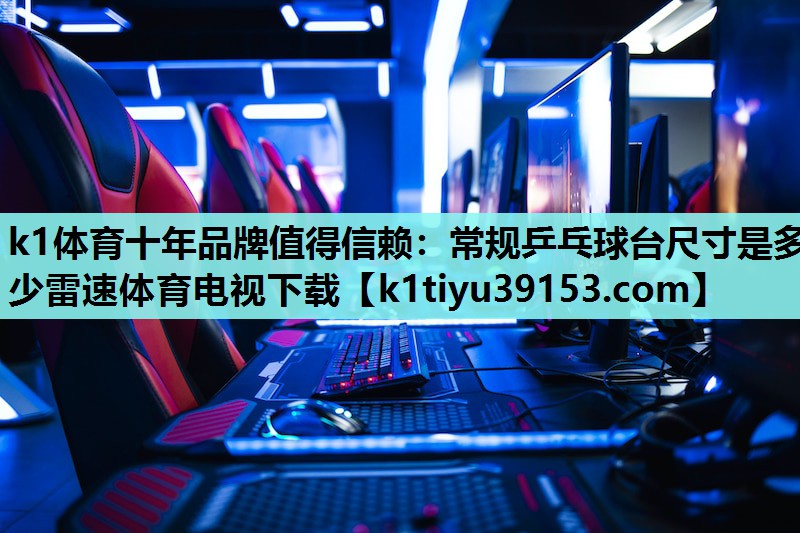 k1体育十年品牌值得信赖：常规乒乓球台尺寸是多少雷速体育电视下载