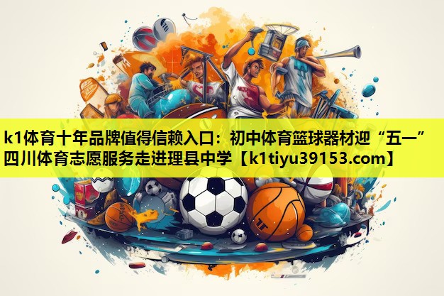 k1体育十年品牌值得信赖入口：初中体育篮球器材迎“五一”四川体育志愿服务走进理县中学