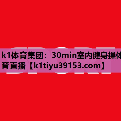 k1体育集团：30min室内健身操体育直播