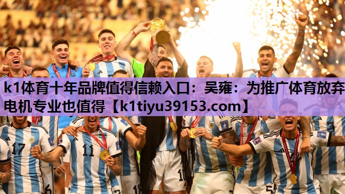k1体育十年品牌值得信赖入口：吴雍：为推广体育放弃电机专业也值得