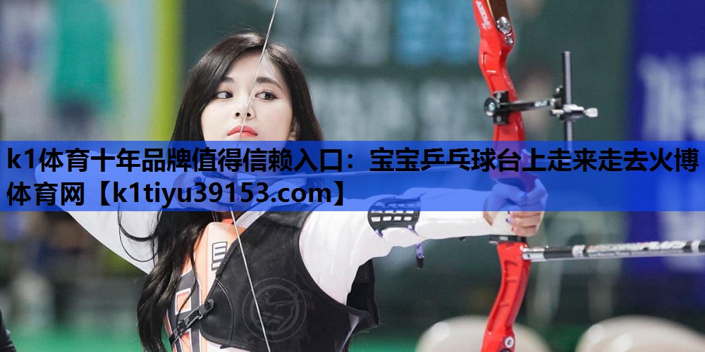 k1体育十年品牌值得信赖入口：宝宝乒乓球台上走来走去火博体育网
