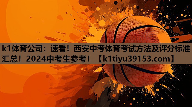 k1体育公司：速看！西安中考体育考试方法及评分标准汇总！2024中考生参考！