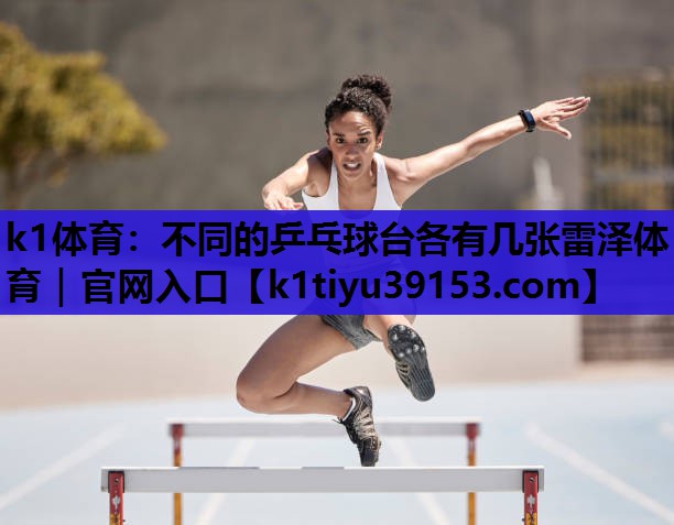 k1体育：不同的乒乓球台各有几张雷泽体育｜官网入口