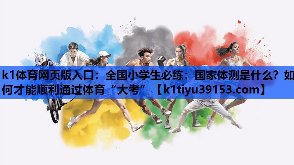 k1体育网页版入口：全国小学生必练：国家体测是什么？如何才能顺利通过体育“大考”