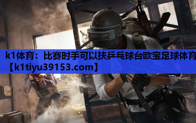 k1体育：比赛时手可以扶乒乓球台欧宝足球体育