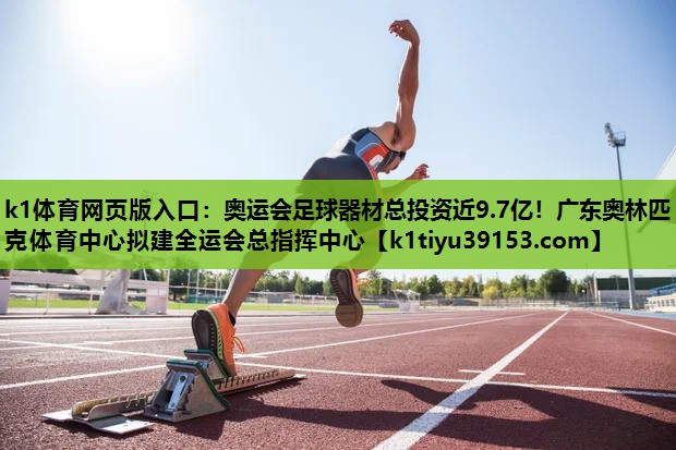 k1体育网页版入口：奥运会足球器材总投资近9.7亿！广东奥林匹克体育中心拟建全运会总指挥中心