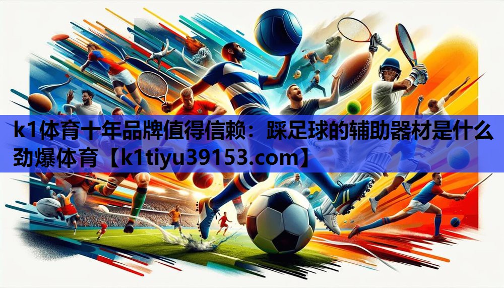k1体育十年品牌值得信赖：踩足球的辅助器材是什么劲爆体育