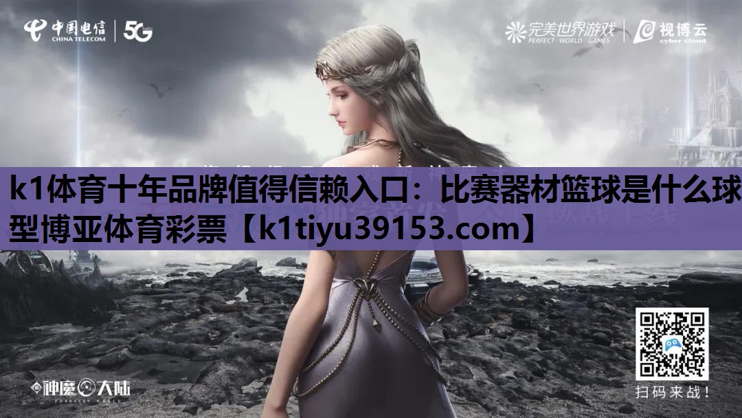 k1体育十年品牌值得信赖入口：比赛器材篮球是什么球型博亚体育彩票