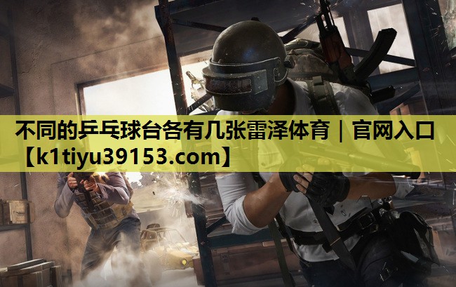 不同的乒乓球台各有几张雷泽体育｜官网入口