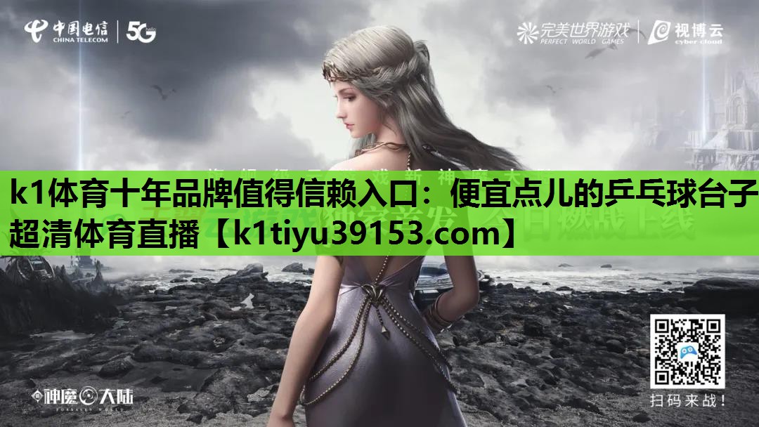 k1体育十年品牌值得信赖入口：便宜点儿的乒乓球台子超清体育直播