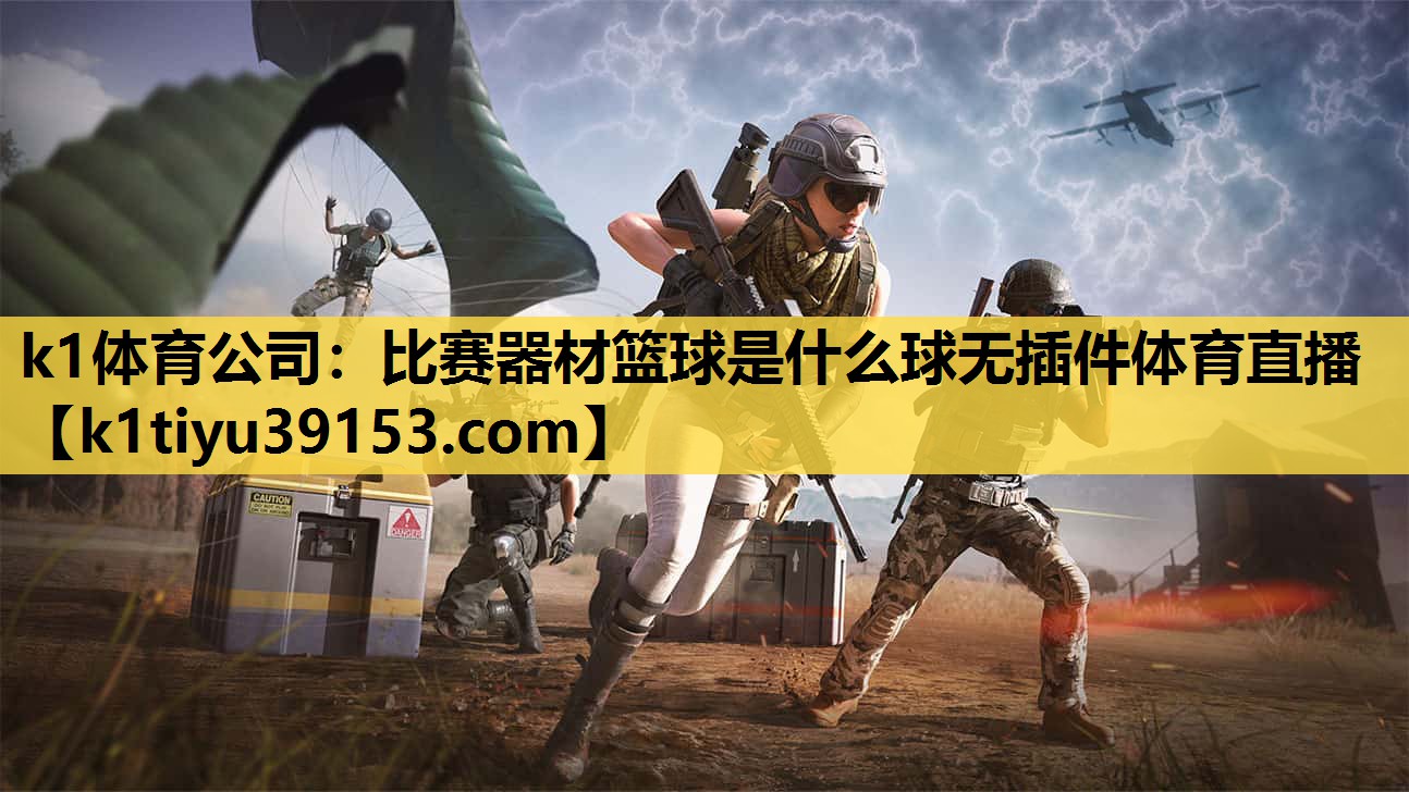 k1体育公司：比赛器材篮球是什么球无插件体育直播