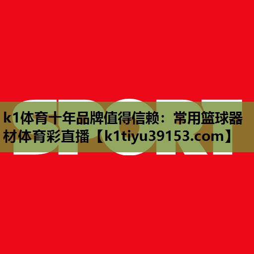 k1体育十年品牌值得信赖：常用篮球器材体育彩直播