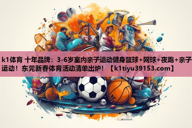 k1体育 十年品牌：3-6岁室内亲子运动健身篮球+网球+夜跑+亲子运动！东莞新春体育活动清单出炉！