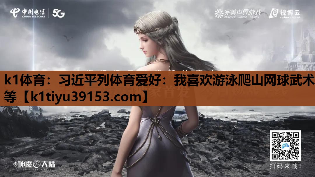 k1体育：习近平列体育爱好：我喜欢游泳爬山网球武术等