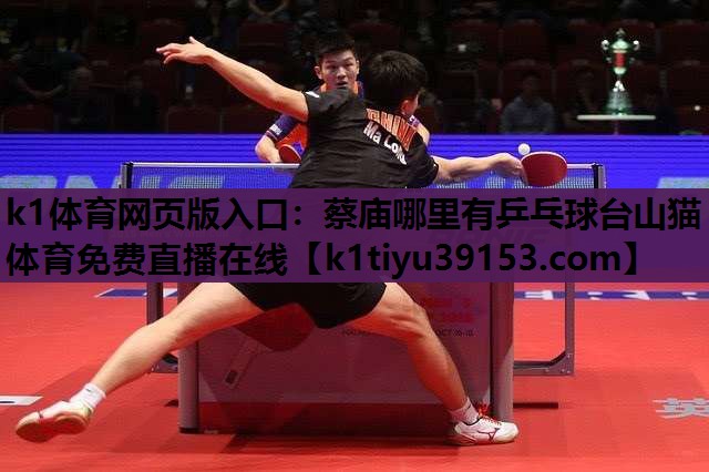 k1体育网页版入口：蔡庙哪里有乒乓球台山猫体育免费直播在线