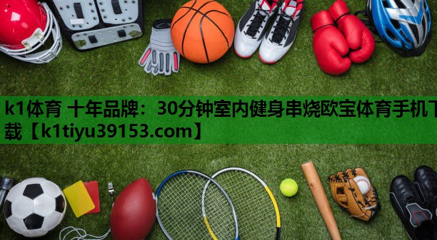 k1体育 十年品牌：30分钟室内健身串烧欧宝体育手机下载