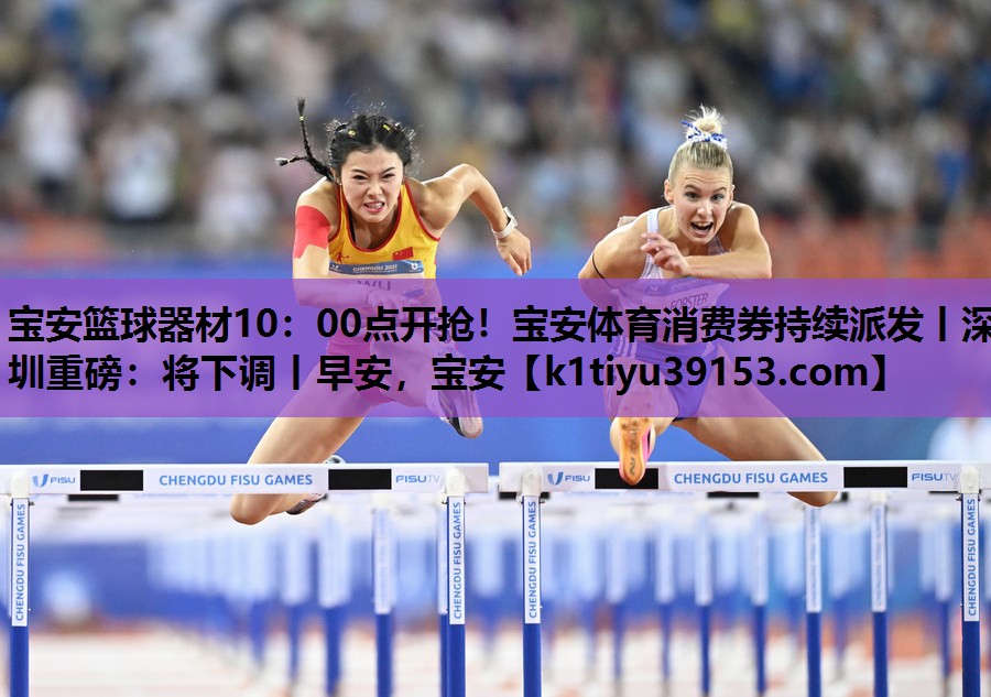 宝安篮球器材10：00点开抢！宝安体育消费券持续派发丨深圳重磅：将下调丨早安，宝安