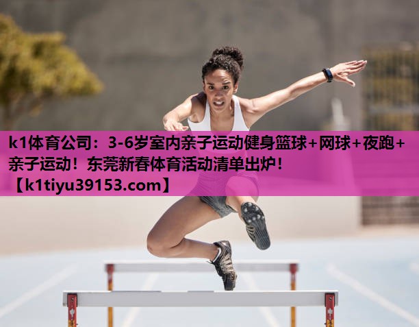 k1体育公司：3-6岁室内亲子运动健身篮球+网球+夜跑+亲子运动！东莞新春体育活动清单出炉！