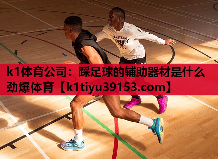 k1体育公司：踩足球的辅助器材是什么劲爆体育