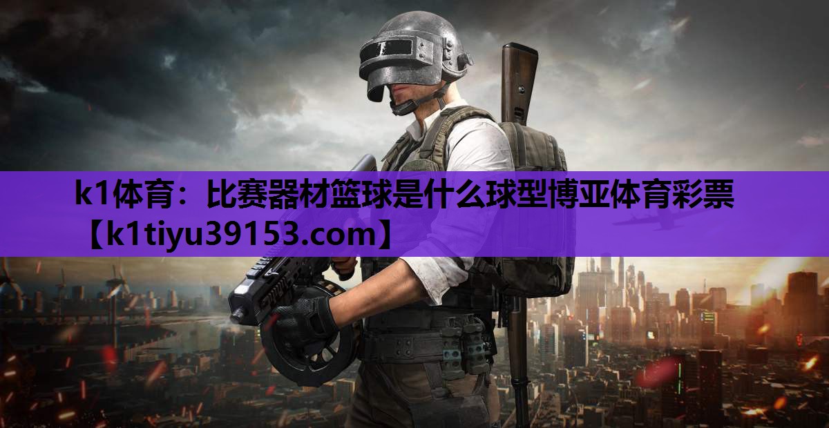 k1体育：比赛器材篮球是什么球型博亚体育彩票