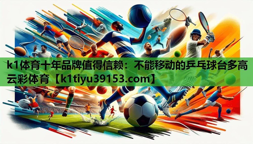 k1体育十年品牌值得信赖：不能移动的乒乓球台多高云彩体育