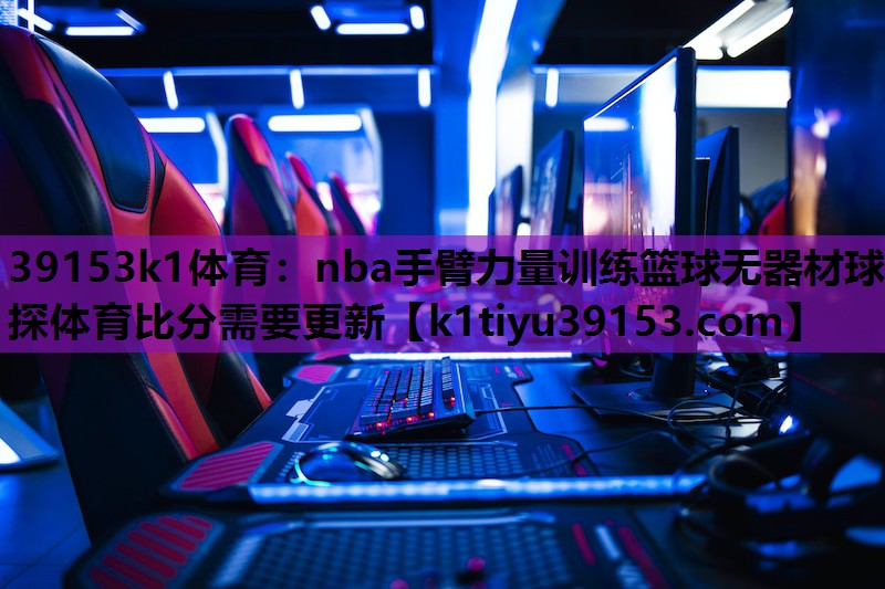 39153k1体育：nba手臂力量训练篮球无器材球探体育比分需要更新