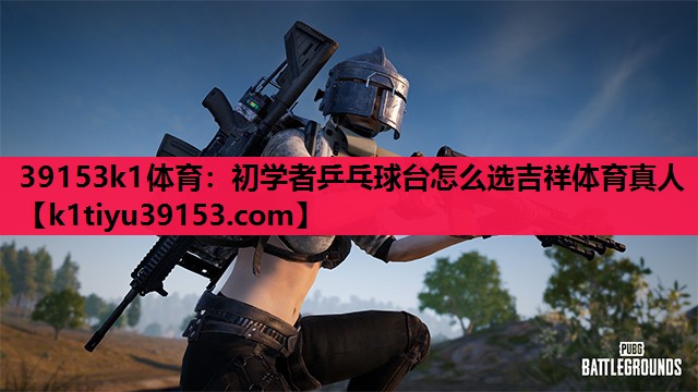 39153k1体育：初学者乒乓球台怎么选吉祥体育真人