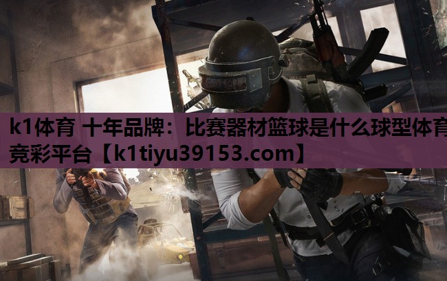 k1体育 十年品牌：比赛器材篮球是什么球型体育竞彩平台