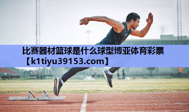 比赛器材篮球是什么球型博亚体育彩票