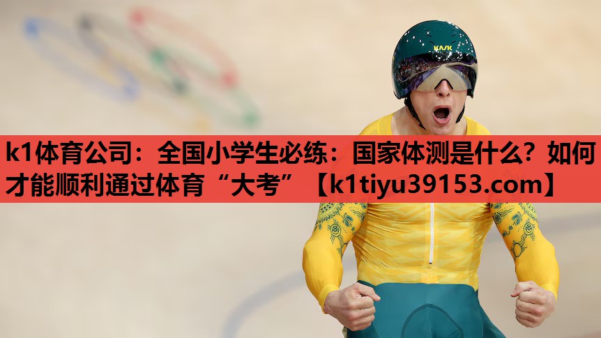 k1体育公司：全国小学生必练：国家体测是什么？如何才能顺利通过体育“大考”