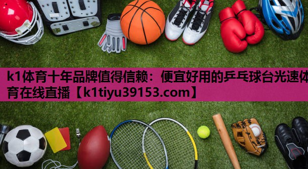 k1体育十年品牌值得信赖：便宜好用的乒乓球台光速体育在线直播