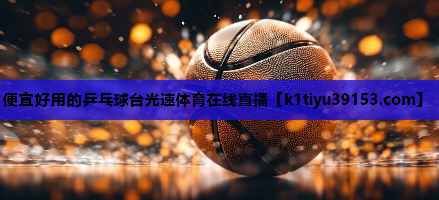 便宜好用的乒乓球台光速体育在线直播