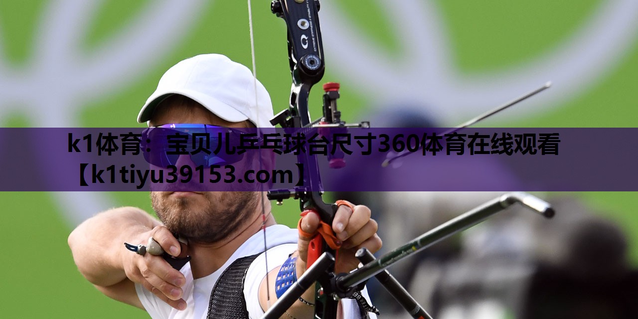 k1体育：宝贝儿乒乓球台尺寸360体育在线观看